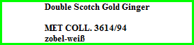 Double Scotch Gold Ginger    MET COLL. 3614/94  zobel-weiß