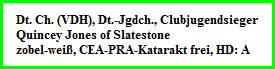 Dt. Ch. (VDH), Dt.-Jgdch., Clubjugendsieger  Quincey Jones of Slatestone  zobel-weiÃŸ, CEA-PRA-Katarakt frei, HD: A